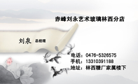 赤峰刘永艺术玻璃林西分店;总经理;地址:林西糖厂家属楼下;电话:0476-*****75;手机:133*****188;3344 Ne...
